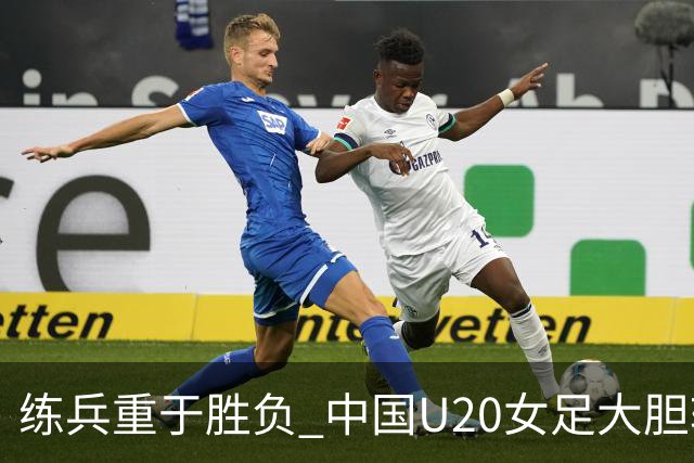 练兵重于胜负 中国U20女足大胆轮换蓄力世界杯